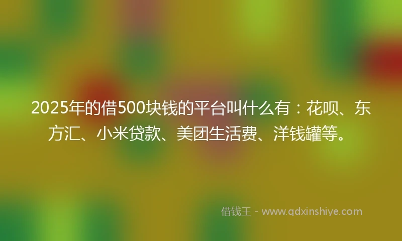 2025年的借500块钱的平台叫什么有：花呗、东方汇、小米贷款、美团生活费、洋钱罐等。