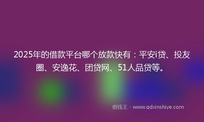 2025年的借款平台哪个放款快有：平安i贷、投友圈、安逸花、团贷网、51人品贷等。