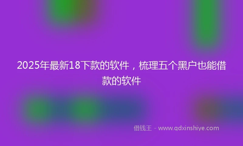 2025年最新18下款的软件，梳理五个黑户也能借款的软件