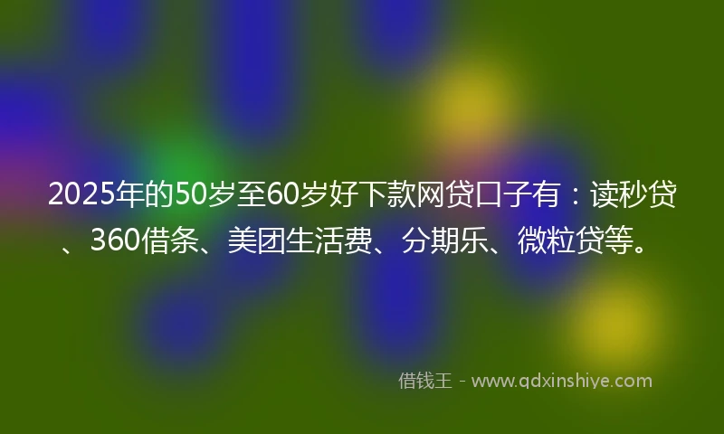 2025年的50岁至60岁好下款网贷口子有：读秒贷、360借条、美团生活费、分期乐、微粒贷等。