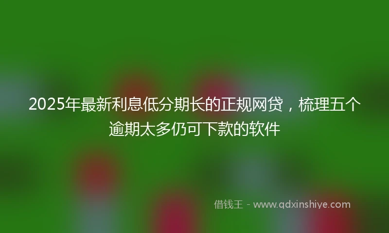 2025年最新利息低分期长的正规网贷，梳理五个逾期太多仍可下款的软件
