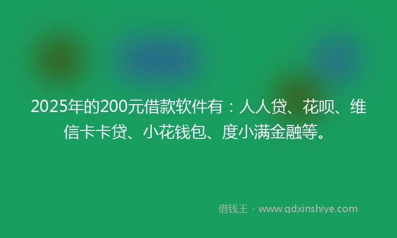2025年的200元借款软件有：人人贷、花呗、维信卡卡贷、小花钱包、度小满金融等。