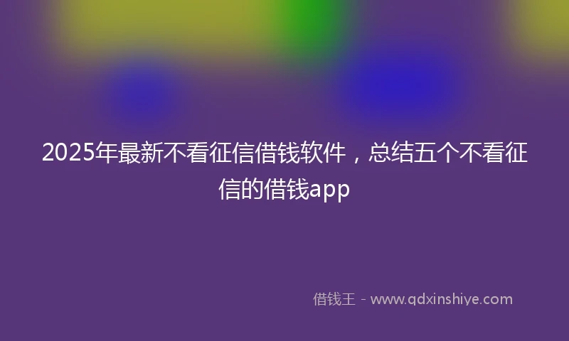 2025年最新不看征信借钱软件，总结五个不看征信的借钱app