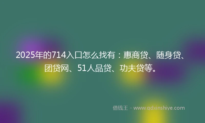2025年的714入口怎么找有：惠商贷、随身贷、团贷网、51人品贷、功夫贷等。