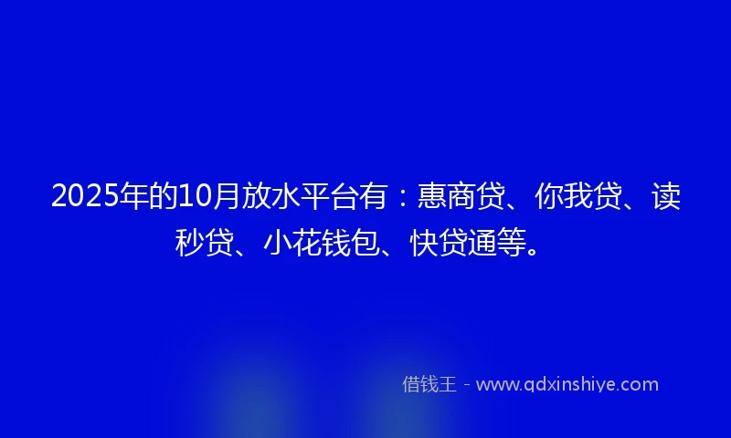 2025年的10月放水平台有：惠商贷、你我贷、读秒贷、小花钱包、快贷通等。