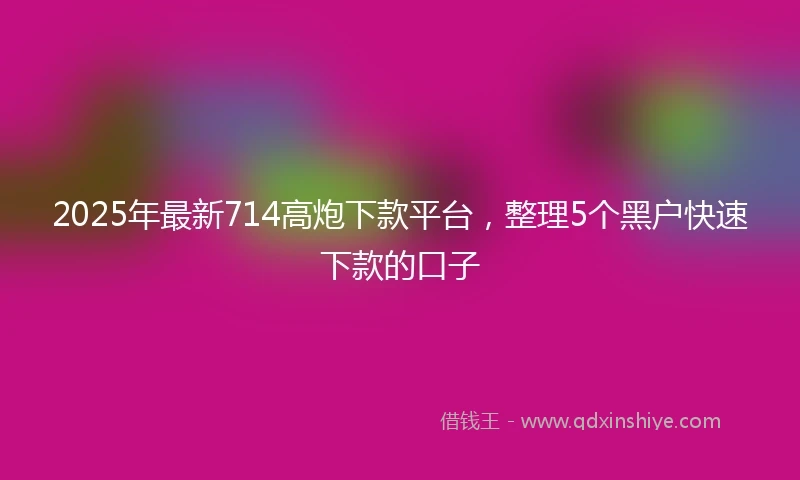 2025年最新714高炮下款平台，整理5个黑户快速下款的口子