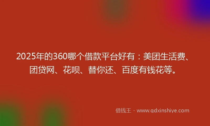 2025年的360哪个借款平台好有：美团生活费、团贷网、花呗、替你还、百度有钱花等。