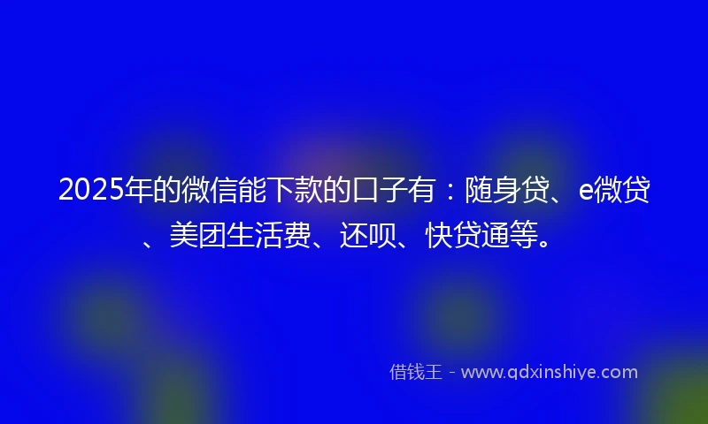 2025年的微信能下款的口子有：随身贷、e微贷、美团生活费、还呗、快贷通等。