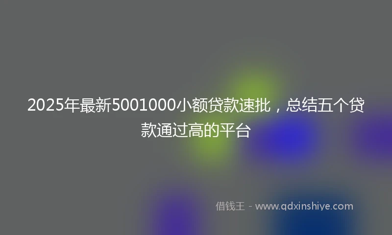 2025年最新5001000小额贷款速批，总结五个贷款通过高的平台