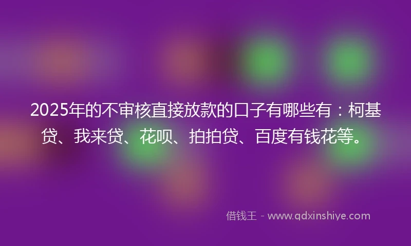2025年的不审核直接放款的口子有哪些有：柯基贷、我来贷、花呗、拍拍贷、百度有钱花等。