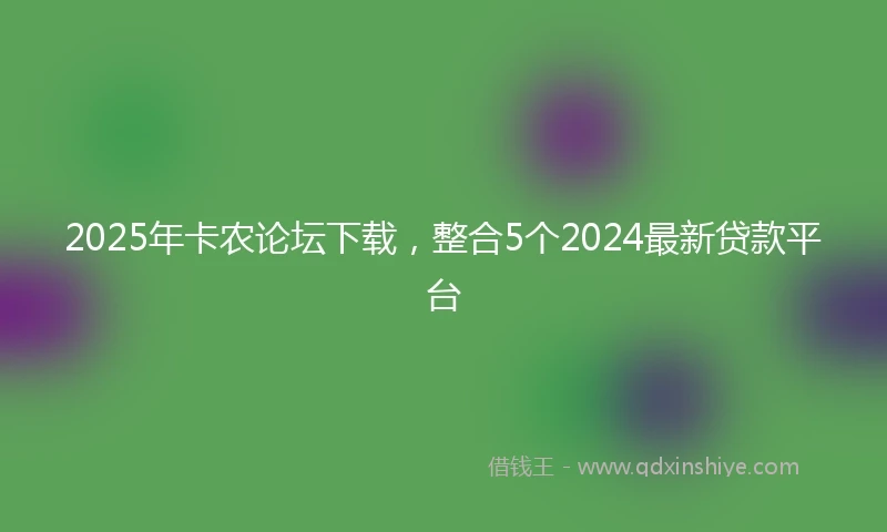2025年卡农论坛下载，整合5个2024最新贷款平台
