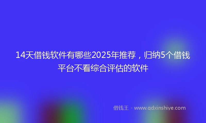 14天借钱软件有哪些2025年推荐，归纳5个借钱平台不看综合评估的软件