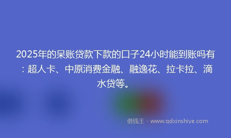 2025年的呆账贷款下款的口子24小时能到账吗有：超人卡、中原消费金融、融逸花、拉卡拉、滴水贷等。