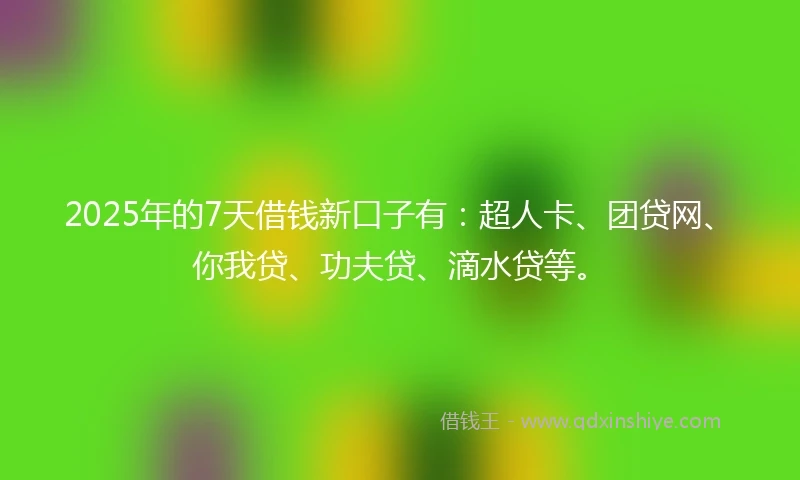 2025年的7天借钱新口子有：超人卡、团贷网、你我贷、功夫贷、滴水贷等。