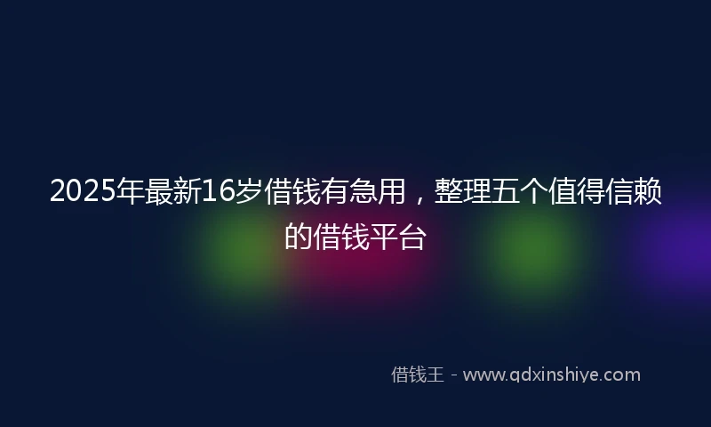 2025年最新16岁借钱有急用，整理五个值得信赖的借钱平台