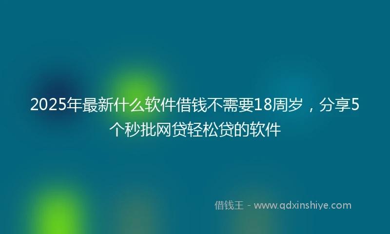 2025年最新什么软件借钱不需要18周岁，分享5个秒批网贷轻松贷的软件