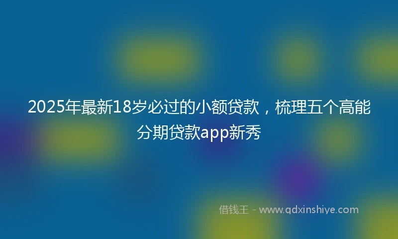 2025年最新18岁必过的小额贷款，梳理五个高能分期贷款app新秀