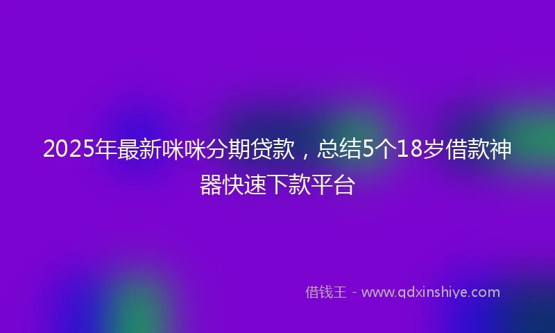 2025年最新咪咪分期贷款，总结5个18岁借款神器快速下款平台