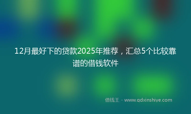 12月最好下的贷款2025年推荐，汇总5个比较靠谱的借钱软件