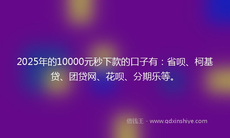 2025年的10000元秒下款的口子有：省呗、柯基贷、团贷网、花呗、分期乐等。