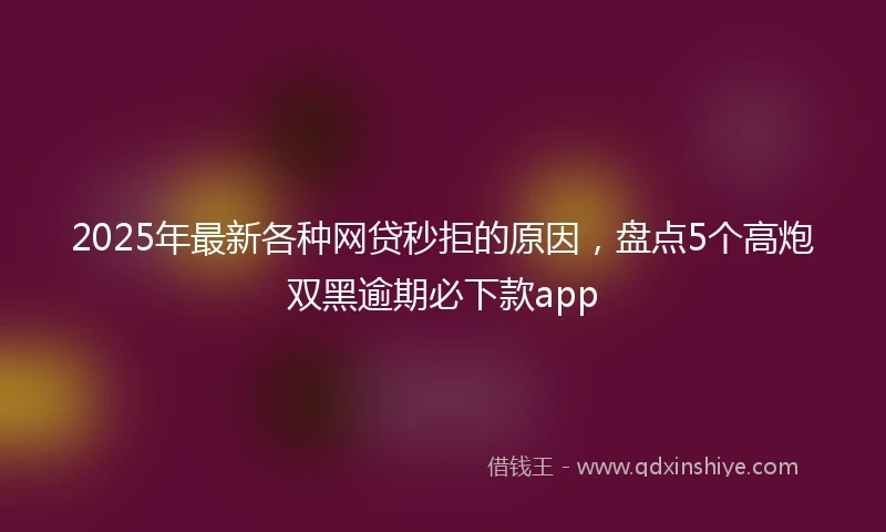 2025年最新各种网贷秒拒的原因，盘点5个高炮双黑逾期必下款app