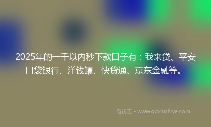 2025年的一千以内秒下款口子有:我来贷、平安口袋银行、洋钱罐、快贷通、京东金融等。