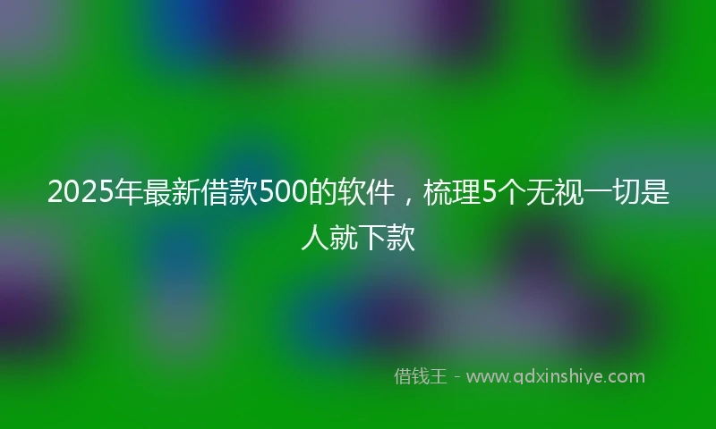 2025年最新借款500的软件，梳理5个无视一切是人就下款