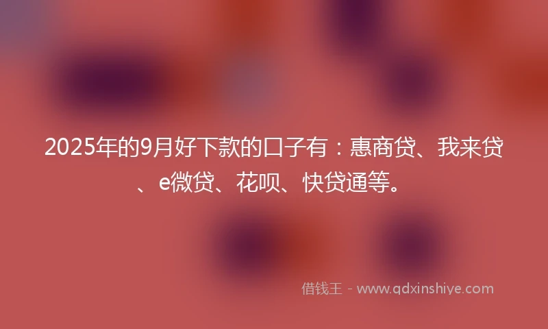 2025年的9月好下款的口子有：惠商贷、我来贷、e微贷、花呗、快贷通等。