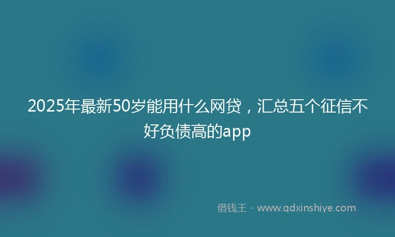 2025年最新50岁能用什么网贷，汇总五个征信不好负债高的app