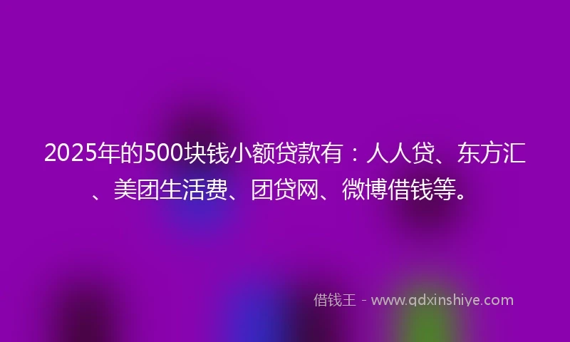 2025年的500块钱小额贷款有：人人贷、东方汇、美团生活费、团贷网、微博借钱等。