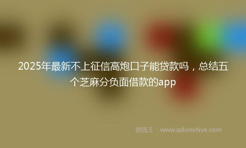 2025年最新不上征信高炮口子能贷款吗，总结五个芝麻分负面借款的app