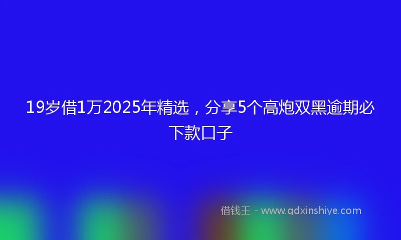 19岁借1万2025年精选，分享5个高炮双黑逾期必下款口子
