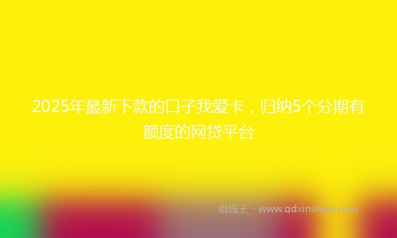 2025年最新下款的口子我爱卡，归纳5个分期有额度的网贷平台