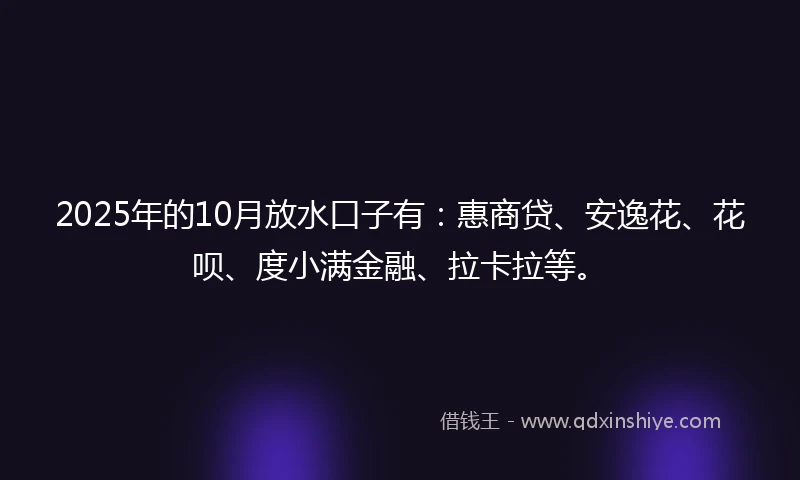 2025年的10月放水口子有：惠商贷、安逸花、花呗、度小满金融、拉卡拉等。