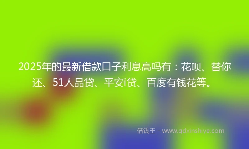 2025年的最新借款口子利息高吗有：花呗、替你还、51人品贷、平安i贷、百度有钱花等。