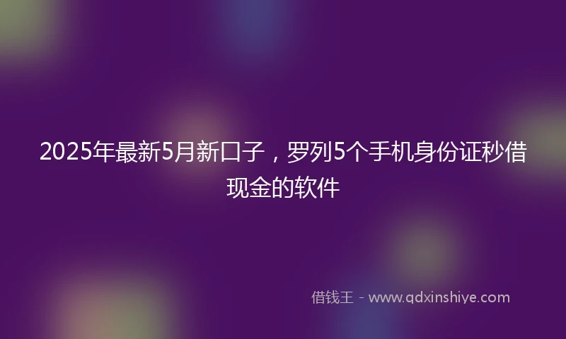 2025年最新5月新口子，罗列5个手机身份证秒借现金的软件