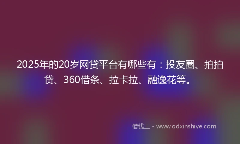 2025年的20岁网贷平台有哪些有：投友圈、拍拍贷、360借条、拉卡拉、融逸花等。