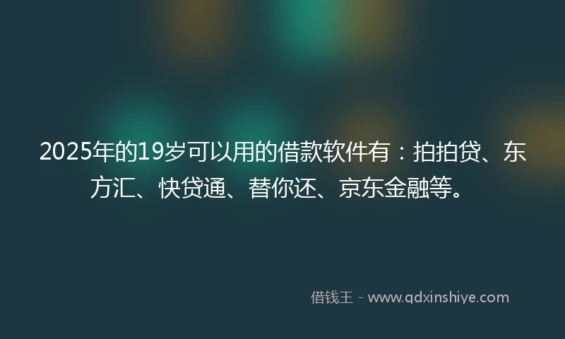 2025年的19岁可以用的借款软件有：拍拍贷、东方汇、快贷通、替你还、京东金融等。