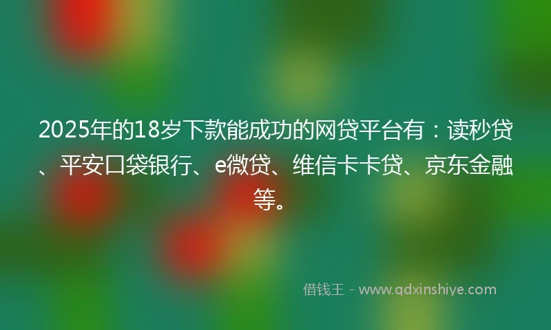 2025年的18岁下款能成功的网贷平台有：读秒贷、平安口袋银行、e微贷、维信卡卡贷、京东金融等。