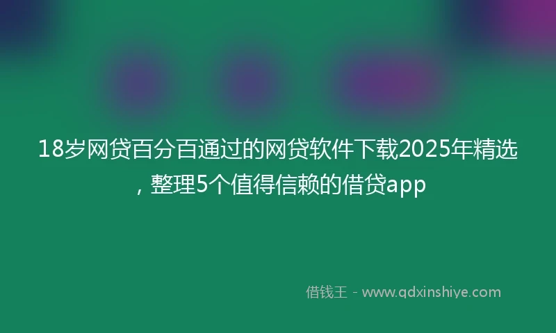 18岁网贷百分百通过的网贷软件下载2025年精选，整理5个值得信赖的借贷app