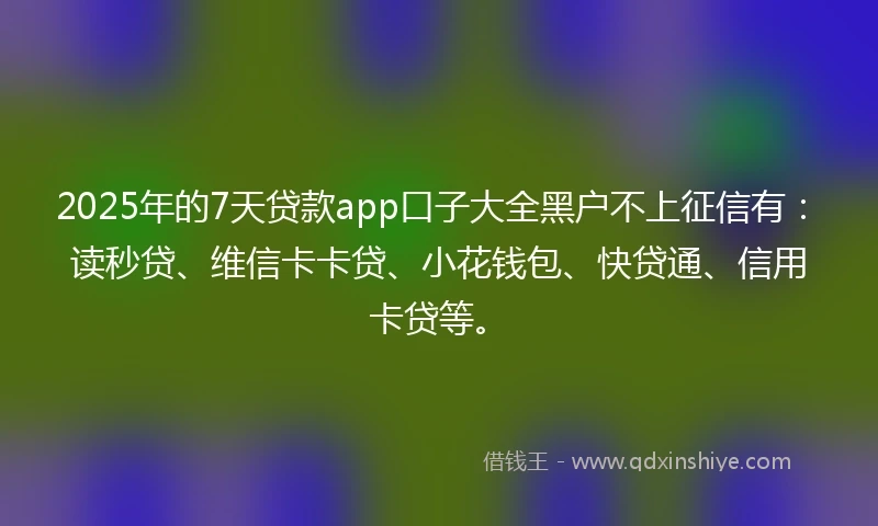 2025年的7天贷款app口子大全黑户不上征信有：读秒贷、维信卡卡贷、小花钱包、快贷通、信用卡贷等。