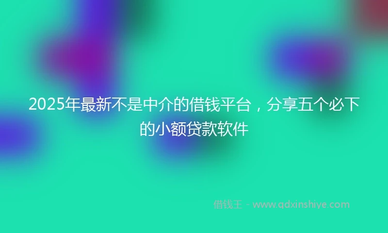 2025年最新不是中介的借钱平台，分享五个必下的小额贷款软件