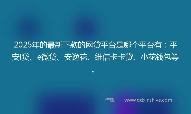 2025年的最新下款的网贷平台是哪个平台有：平安i贷、e微贷、安逸花、维信卡卡贷、小花钱包等。