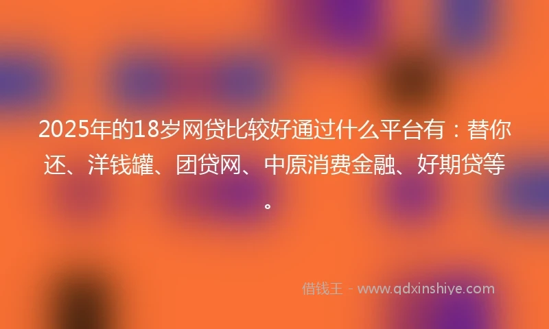 2025年的18岁网贷比较好通过什么平台有：替你还、洋钱罐、团贷网、中原消费金融、好期贷等。