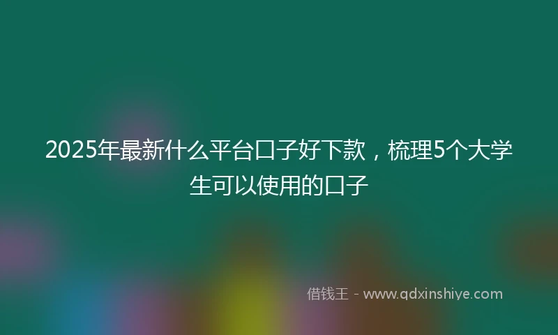 2025年最新什么平台口子好下款，梳理5个大学生可以使用的口子