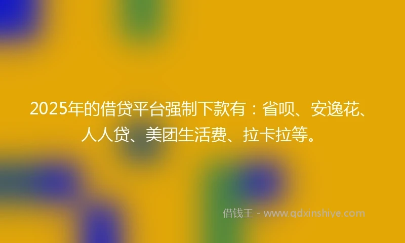 2025年的借贷平台强制下款有：省呗、安逸花、人人贷、美团生活费、拉卡拉等。