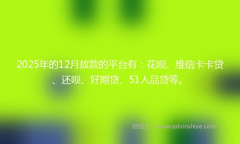 2025年的12月放款的平台有：花呗、维信卡卡贷、还呗、好期贷、51人品贷等。