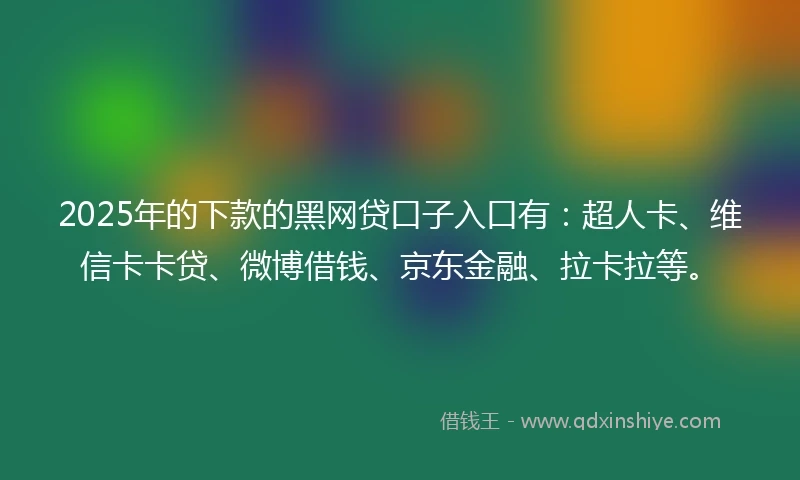 2025年的下款的黑网贷口子入口有：超人卡、维信卡卡贷、微博借钱、京东金融、拉卡拉等。