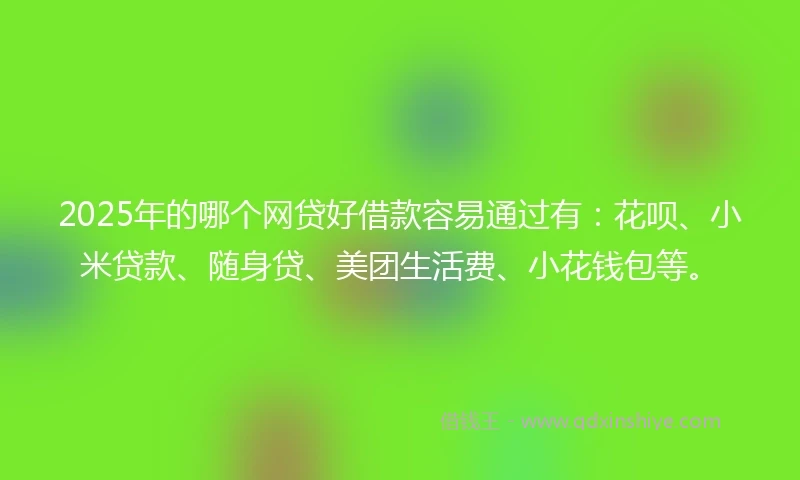 2025年的哪个网贷好借款容易通过有：花呗、小米贷款、随身贷、美团生活费、小花钱包等。