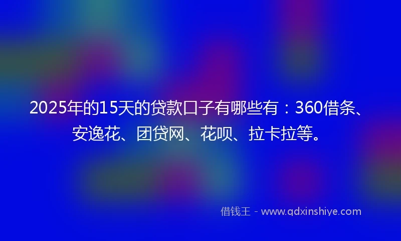 2025年的15天的贷款口子有哪些有：360借条、安逸花、团贷网、花呗、拉卡拉等。